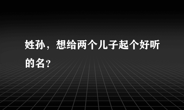 姓孙，想给两个儿子起个好听的名？