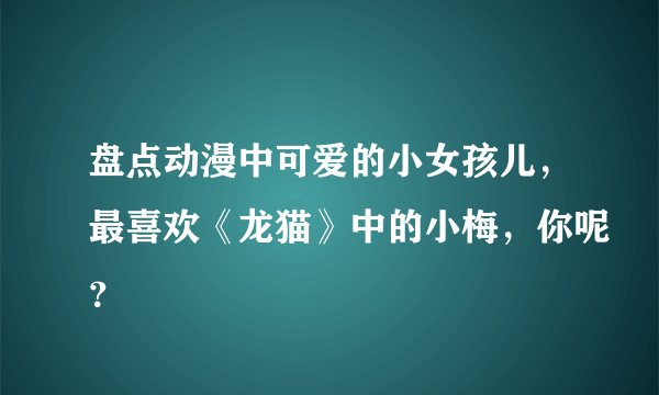 盘点动漫中可爱的小女孩儿，最喜欢《龙猫》中的小梅，你呢？