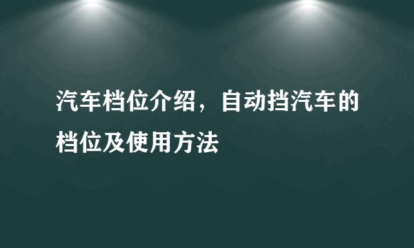 汽车档位介绍，自动挡汽车的档位及使用方法