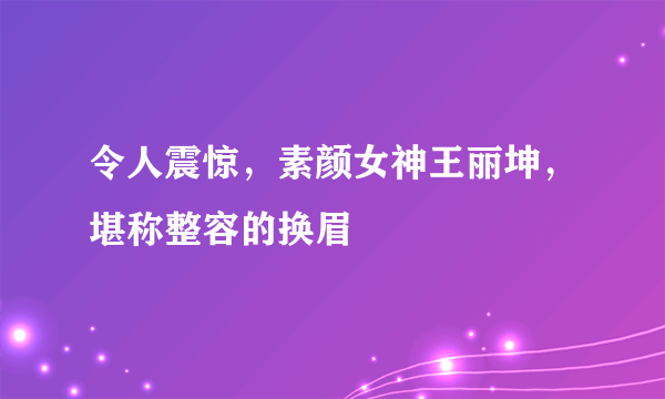 令人震惊，素颜女神王丽坤，堪称整容的换眉