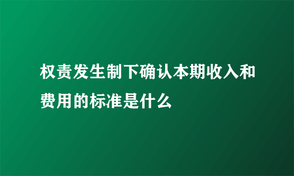 权责发生制下确认本期收入和费用的标准是什么