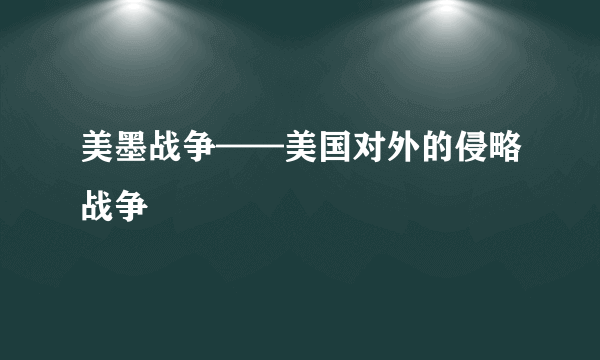 美墨战争——美国对外的侵略战争