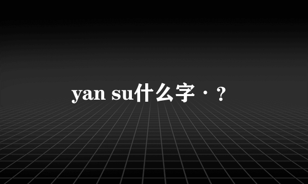 yan su什么字·？