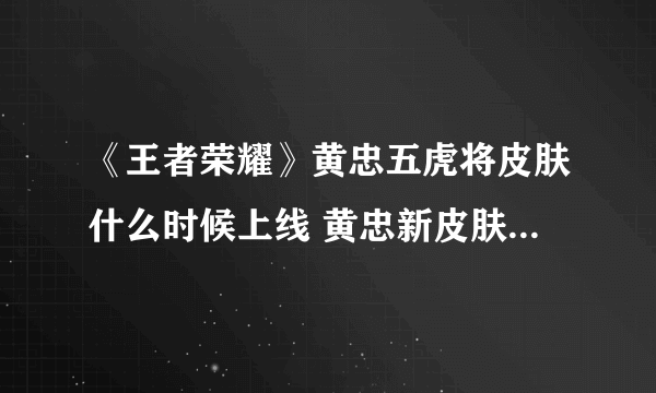 《王者荣耀》黄忠五虎将皮肤什么时候上线 黄忠新皮肤上线时间介绍