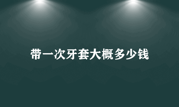 带一次牙套大概多少钱