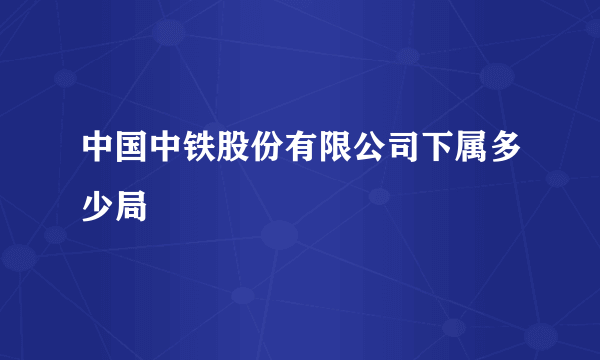 中国中铁股份有限公司下属多少局