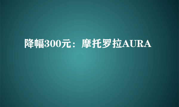 降幅300元：摩托罗拉AURA