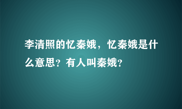 李清照的忆秦娥，忆秦娥是什么意思？有人叫秦娥？