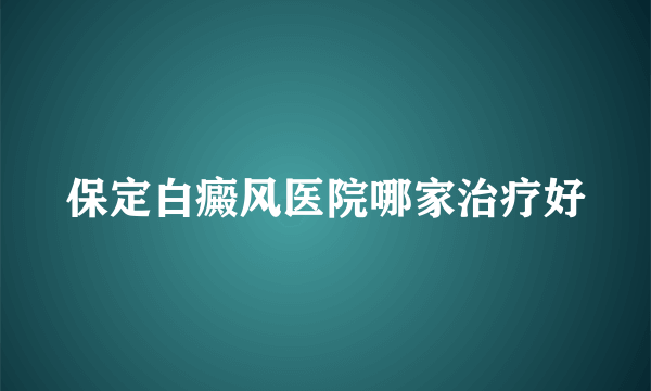 保定白癜风医院哪家治疗好