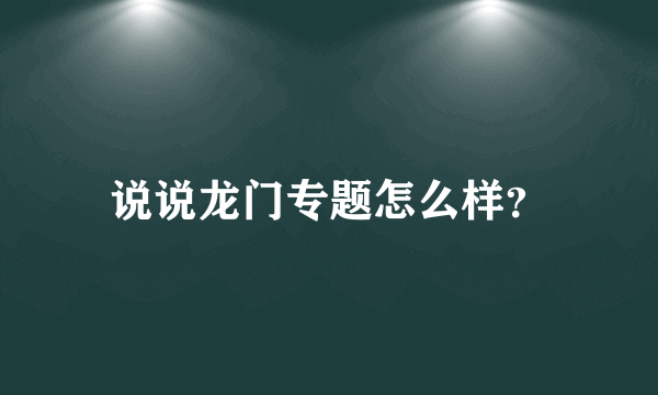 说说龙门专题怎么样？