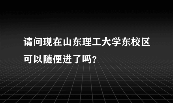 请问现在山东理工大学东校区可以随便进了吗？