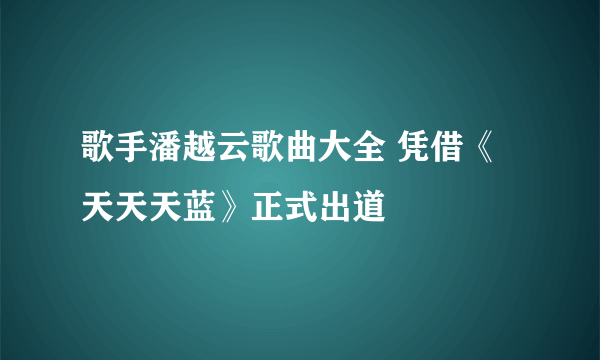 歌手潘越云歌曲大全 凭借《天天天蓝》正式出道