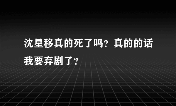 沈星移真的死了吗？真的的话我要弃剧了？