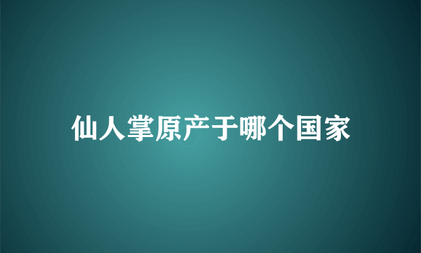 仙人掌原产于哪个国家