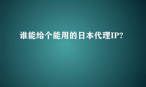 谁能给个能用的日本代理IP?