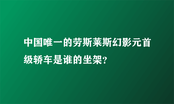 中国唯一的劳斯莱斯幻影元首级轿车是谁的坐架？