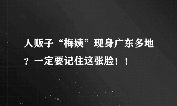 人贩子“梅姨”现身广东多地？一定要记住这张脸！！