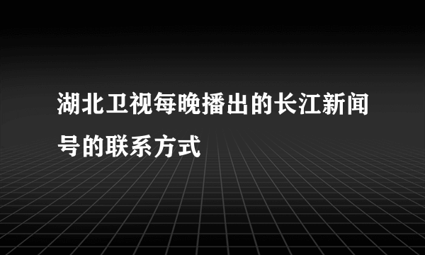 湖北卫视每晚播出的长江新闻号的联系方式