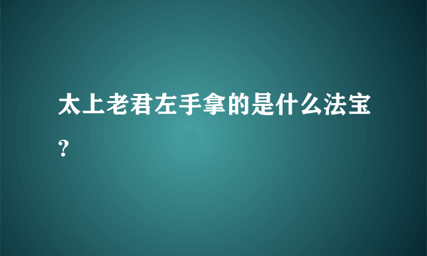 太上老君左手拿的是什么法宝？