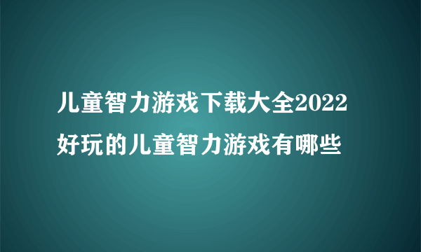 儿童智力游戏下载大全2022 好玩的儿童智力游戏有哪些