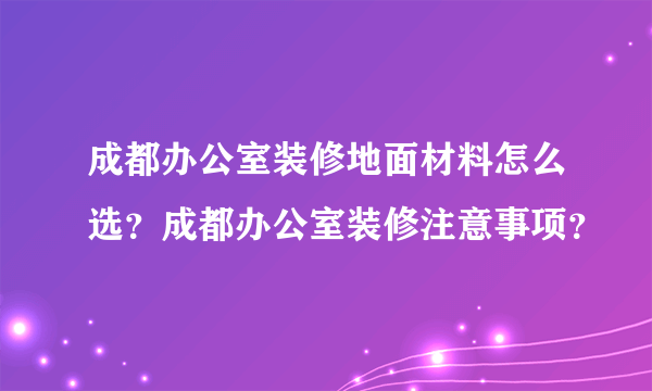 成都办公室装修地面材料怎么选？成都办公室装修注意事项？