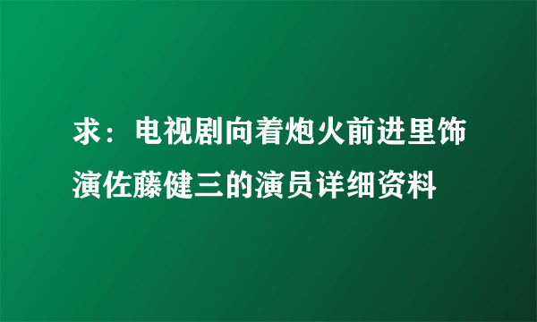 求：电视剧向着炮火前进里饰演佐藤健三的演员详细资料