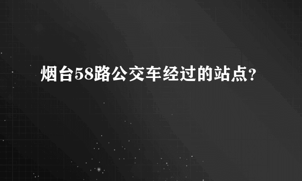 烟台58路公交车经过的站点？