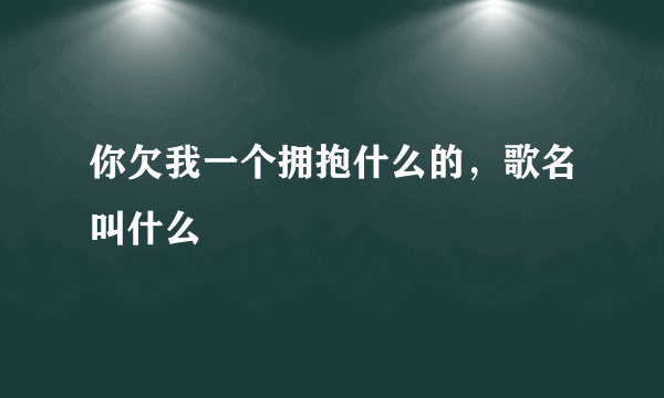 你欠我一个拥抱什么的，歌名叫什么