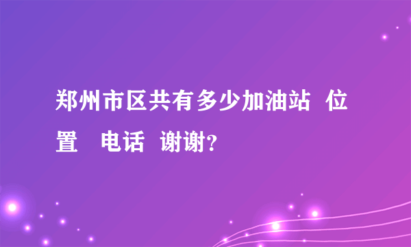 郑州市区共有多少加油站  位置   电话  谢谢？