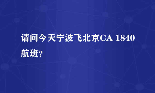 请问今天宁波飞北京CA 1840航班？