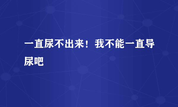 一直尿不出来！我不能一直导尿吧