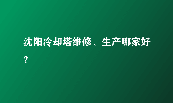 沈阳冷却塔维修、生产哪家好？