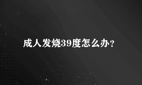 成人发烧39度怎么办？