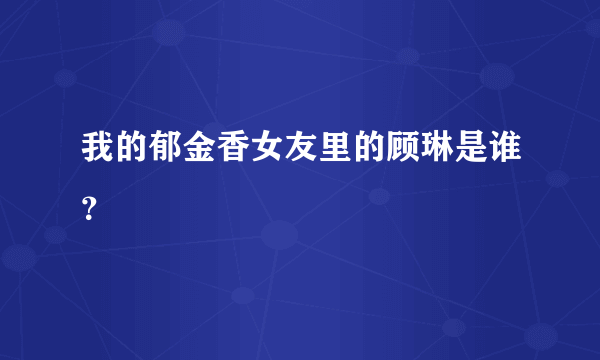 我的郁金香女友里的顾琳是谁？