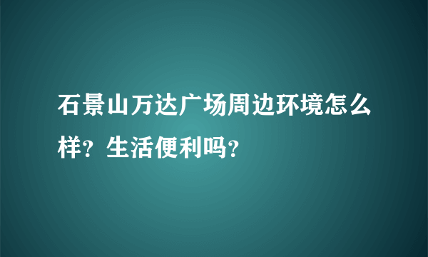 石景山万达广场周边环境怎么样？生活便利吗？