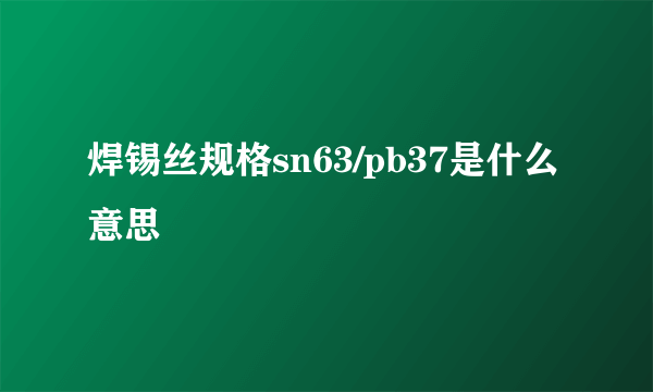 焊锡丝规格sn63/pb37是什么意思