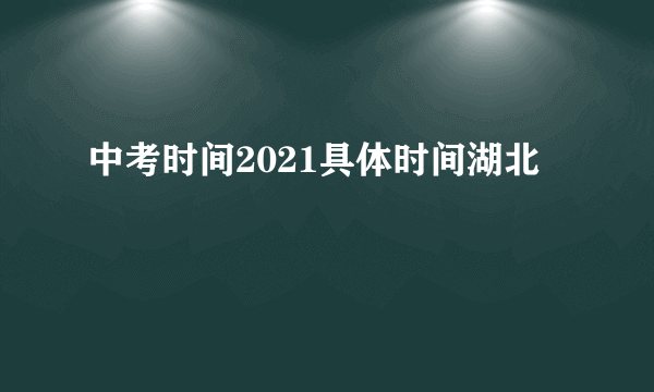 中考时间2021具体时间湖北