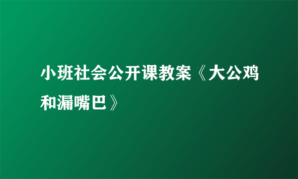 小班社会公开课教案《大公鸡和漏嘴巴》