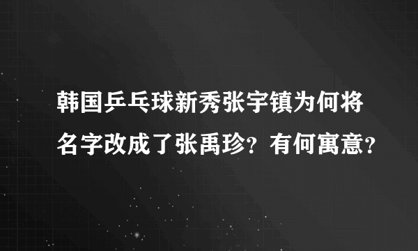 韩国乒乓球新秀张宇镇为何将名字改成了张禹珍？有何寓意？