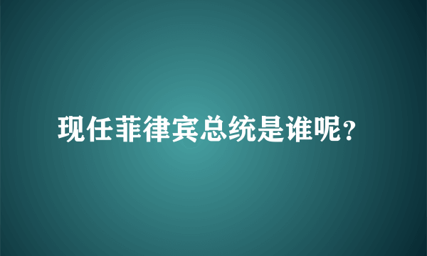 现任菲律宾总统是谁呢？