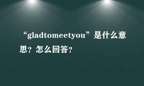 “gladtomeetyou”是什么意思？怎么回答？