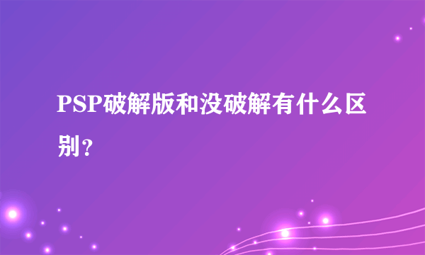 PSP破解版和没破解有什么区别？