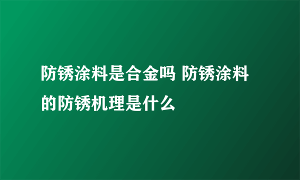 防锈涂料是合金吗 防锈涂料的防锈机理是什么