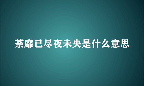 荼靡已尽夜未央是什么意思