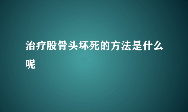 治疗股骨头坏死的方法是什么呢