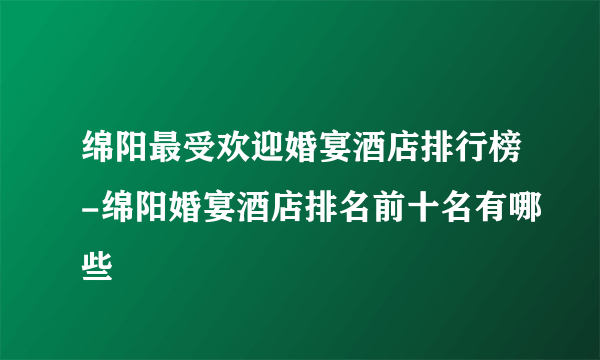 绵阳最受欢迎婚宴酒店排行榜-绵阳婚宴酒店排名前十名有哪些