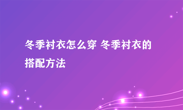 冬季衬衣怎么穿 冬季衬衣的搭配方法