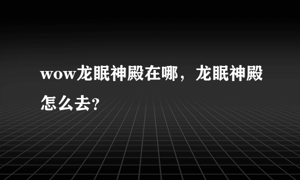 wow龙眠神殿在哪，龙眠神殿怎么去？