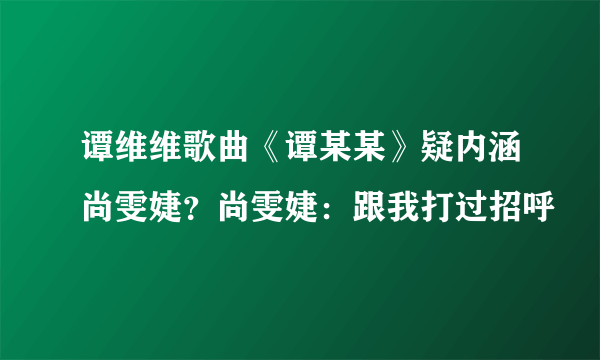 谭维维歌曲《谭某某》疑内涵尚雯婕？尚雯婕：跟我打过招呼