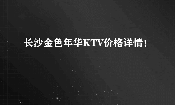 长沙金色年华KTV价格详情！